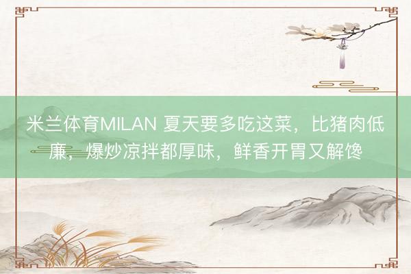 米兰体育MILAN 夏天要多吃这菜，比猪肉低廉，爆炒凉拌都厚味，鲜香开胃又解馋