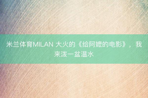 米兰体育MILAN 大火的《给阿嬷的电影》，我来泼一盆温水