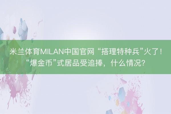 米兰体育MILAN中国官网 “搭理特种兵”火了!“爆金币”式居品受追捧,什么情况?