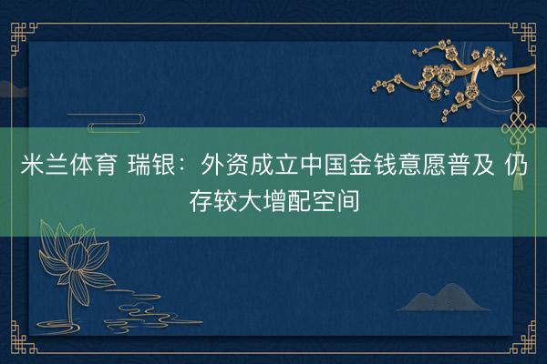 米兰体育 瑞银：外资成立中国金钱意愿普及 仍存较大增配空间