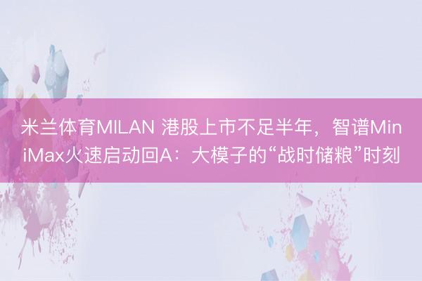 米兰体育MILAN 港股上市不足半年，智谱MiniMax火速启动回A：大模子的“战时储粮”时刻