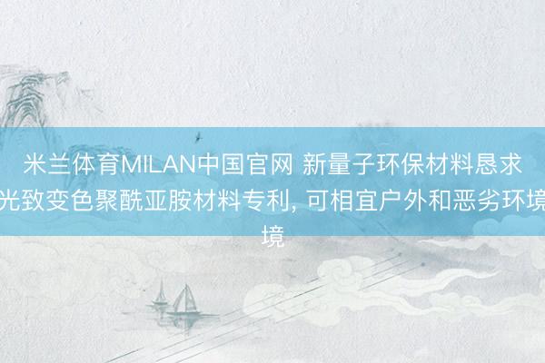 米兰体育MILAN中国官网 新量子环保材料恳求光致变色聚酰亚胺材料专利， 可相宜户外和恶劣环境
