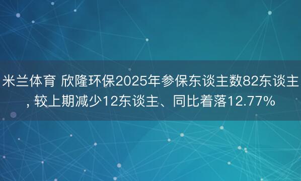米兰体育 欣隆环保2025年参保东谈主数82东谈主, 较上期减少12东谈主、同比着落12.77%