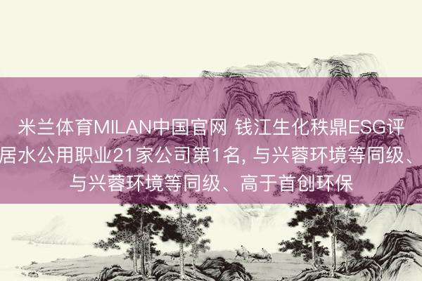 米兰体育MILAN中国官网 钱江生化秩鼎ESG评级保管AA， 位居水公用职业21家公司第1名， 与兴蓉环境等同级、高于首创环保