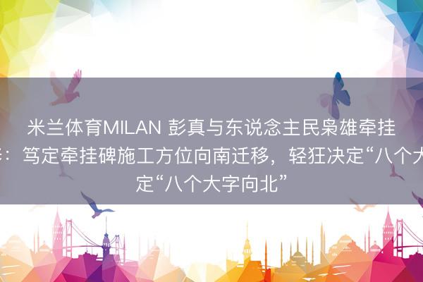 米兰体育MILAN 彭真与东说念主民枭雄牵挂碑的兴修：笃定牵挂碑施工方位向南迁移，轻狂决定“八个大字向北”