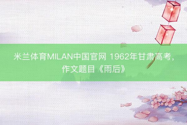 米兰体育MILAN中国官网 1962年甘肃高考,作文题目《雨后》