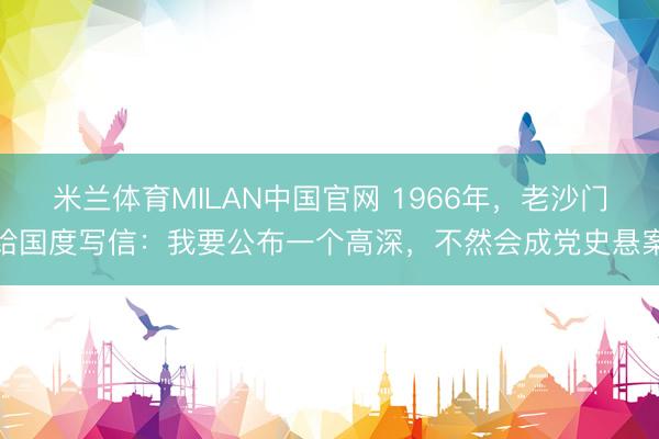米兰体育MILAN中国官网 1966年，老沙门给国度写信：我要公布一个高深，不然会成党史悬案