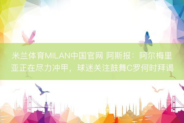 米兰体育MILAN中国官网 阿斯报：阿尔梅里亚正在尽力冲甲，球迷关注鼓舞C罗何时拜谒