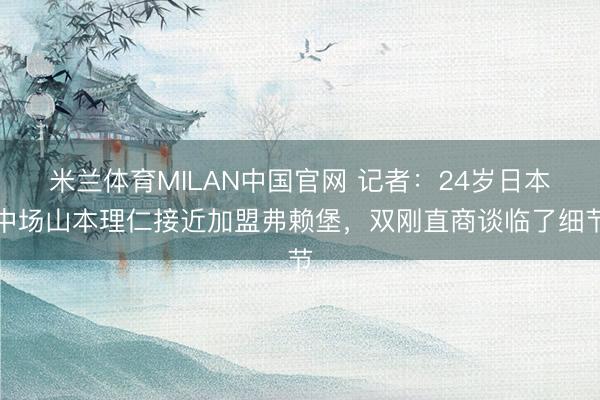 米兰体育MILAN中国官网 记者：24岁日本中场山本理仁接近加盟弗赖堡，双刚直商谈临了细节