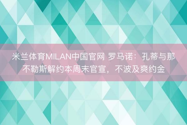 米兰体育MILAN中国官网 罗马诺：孔蒂与那不勒斯解约本周末官宣，不波及爽约金