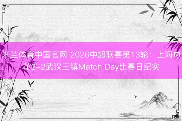米兰体育中国官网 2026中超联赛第13轮：上海申花2-2武汉三镇Match Day比赛日纪实