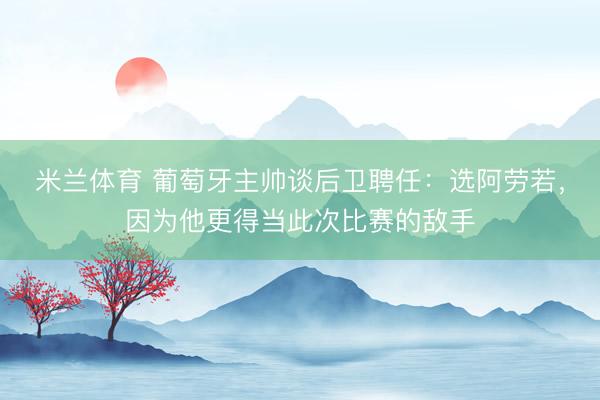 米兰体育 葡萄牙主帅谈后卫聘任：选阿劳若，因为他更得当此次比赛的敌手