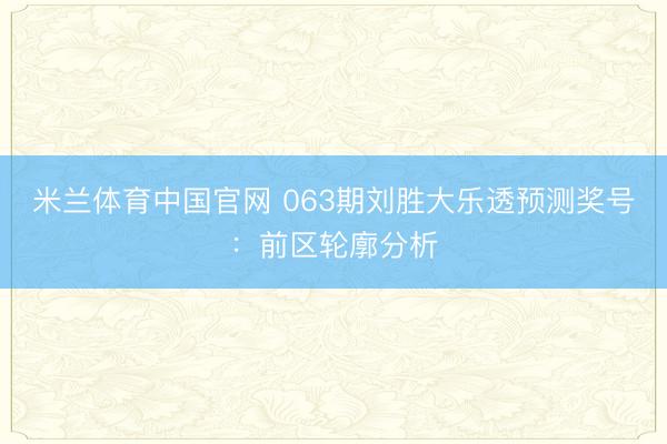米兰体育中国官网 063期刘胜大乐透预测奖号：前区轮廓分析