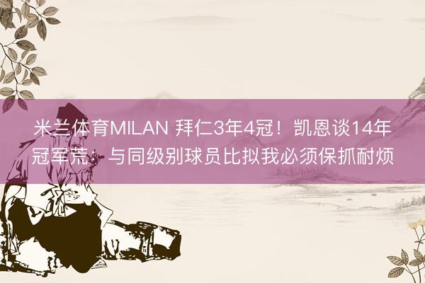 米兰体育MILAN 拜仁3年4冠！凯恩谈14年冠军荒：与同级别球员比拟我必须保抓耐烦