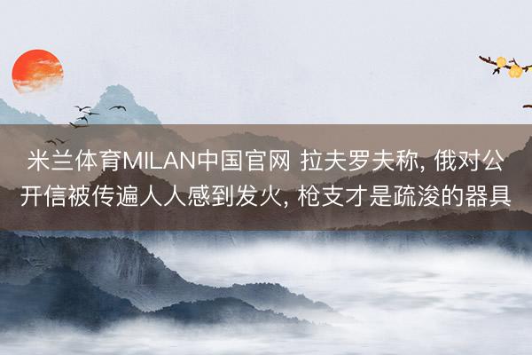 米兰体育MILAN中国官网 拉夫罗夫称, 俄对公开信被传遍人人感到发火, 枪支才是疏浚的器具