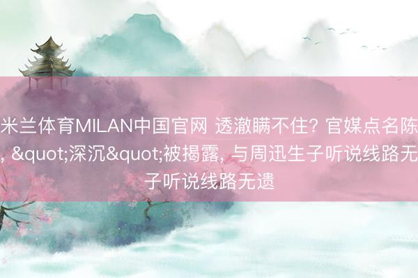 米兰体育MILAN中国官网 透澈瞒不住? 官媒点名陈坤， "深沉"被揭露， 与周迅生子听说线路无遗