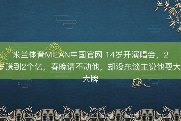 米兰体育MILAN中国官网 14岁开演唱会，22岁赚到2个亿，春晚请不动他，却没东谈主说他耍大牌