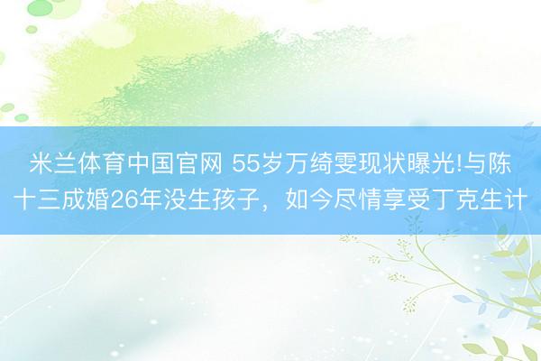 米兰体育中国官网 55岁万绮雯现状曝光!与陈十三成婚26年没生孩子，如今尽情享受丁克生计