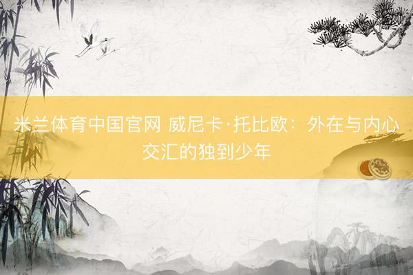 米兰体育中国官网 威尼卡·托比欧：外在与内心交汇的独到少年