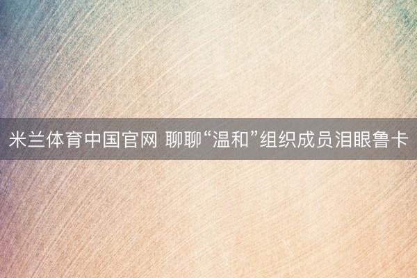 米兰体育中国官网 聊聊“温和”组织成员泪眼鲁卡