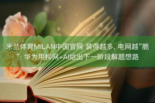 米兰体育MILAN中国官网 装得越多， 电网越“脆”: 华为用构网+AI给出下一阶段解题想路