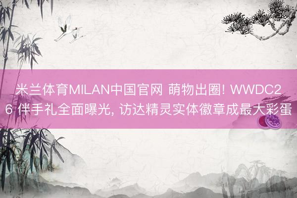 米兰体育MILAN中国官网 萌物出圈! WWDC26 伴手礼全面曝光， 访达精灵实体徽章成最大彩蛋