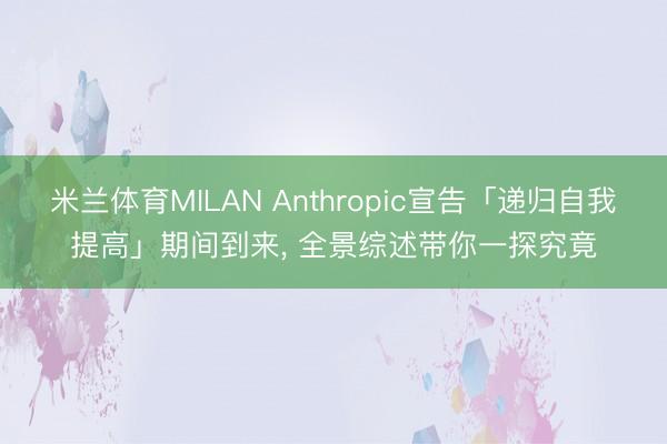 米兰体育MILAN Anthropic宣告「递归自我提高」期间到来， 全景综述带你一探究竟