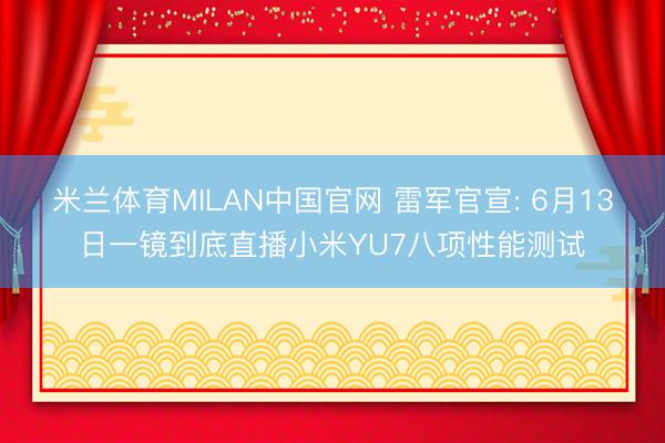 米兰体育MILAN中国官网 雷军官宣: 6月13日一镜到底直播小米YU7八项性能测试