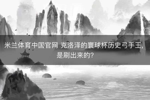 米兰体育中国官网 克洛泽的寰球杯历史弓手王， 是刷出来的?