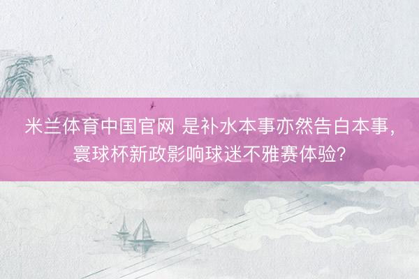 米兰体育中国官网 是补水本事亦然告白本事,寰球杯新政影响球迷不雅赛体验?