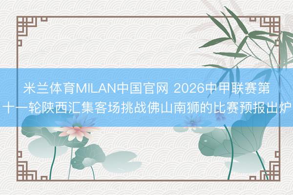 米兰体育MILAN中国官网 2026中甲联赛第十一轮陕西汇集客场挑战佛山南狮的比赛预报出炉