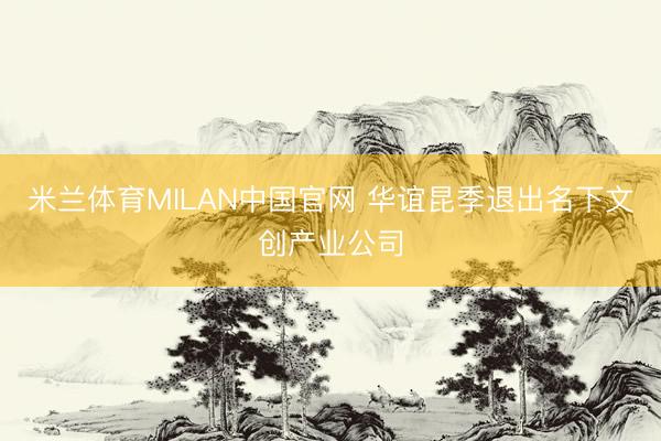米兰体育MILAN中国官网 华谊昆季退出名下文创产业公司