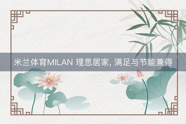 米兰体育MILAN 理思居家， 满足与节能兼得