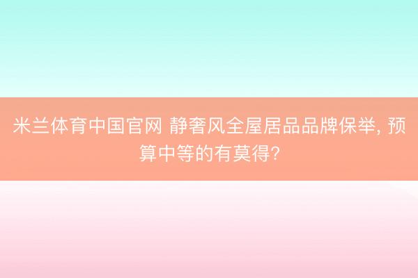米兰体育中国官网 静奢风全屋居品品牌保举， 预算中等的有莫得?