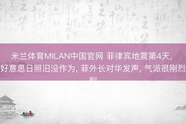米兰体育MILAN中国官网 菲律宾地震第4天, 好意思日照旧没作为, 菲外长对华发声, 气派很刚烈