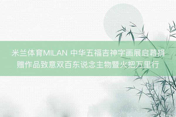 米兰体育MILAN 中华五福吉神字画展启幕捐赠作品致意双百东说念主物暨火把万里行