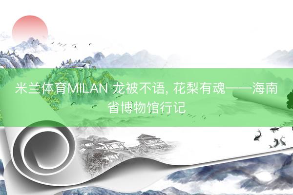 米兰体育MILAN 龙被不语, 花梨有魂——海南省博物馆行记