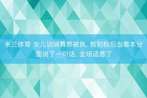 米兰体育 女儿训诫舞弊被执， 我到校后当着本分面说了一句话， 全场适意了