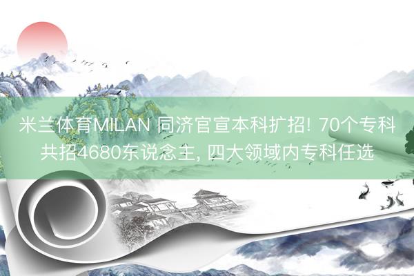 米兰体育MILAN 同济官宣本科扩招! 70个专科共招4680东说念主, 四大领域内专科任选