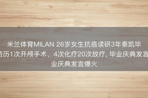 米兰体育MILAN 26岁女生抗癌读研3年奏凯毕业， 资历1次开颅手术、4次化疗20次放疗， 毕业庆典发言爆火