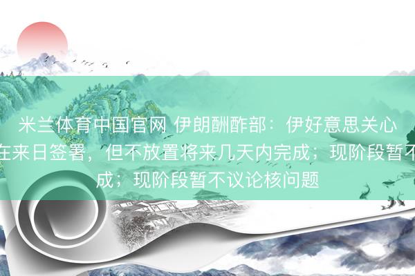 米兰体育中国官网 伊朗酬酢部：伊好意思关心备忘录不会在来日签署，但不放置将来几天内完成；现阶段暂不议论核问题