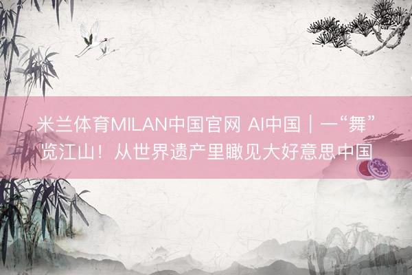 米兰体育MILAN中国官网 AI中国｜一“舞”览江山！从世界遗产里瞰见大好意思中国