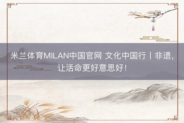 米兰体育MILAN中国官网 文化中国行丨非遗，让活命更好意思好！