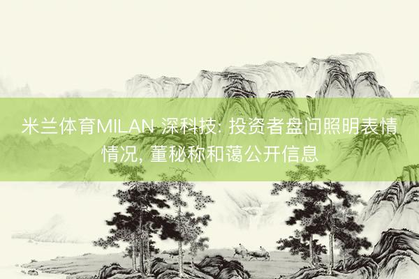 米兰体育MILAN 深科技: 投资者盘问照明表情情况， 董秘称和蔼公开信息