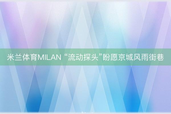 米兰体育MILAN “流动探头”盼愿京城风雨街巷