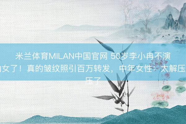 米兰体育MILAN中国官网 50岁李小冉不演仙女了！真的皱纹照引百万转发，中年女性：太解压了