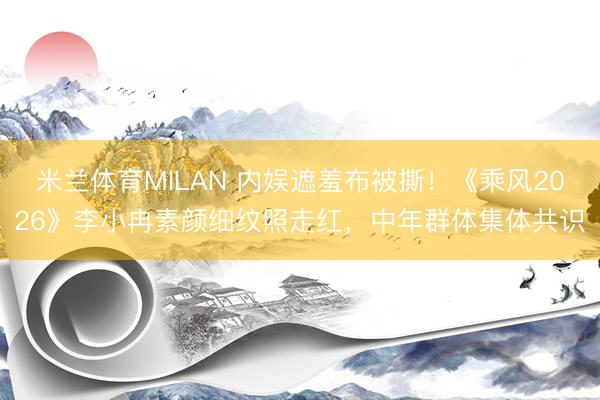 米兰体育MILAN 内娱遮羞布被撕！《乘风2026》李小冉素颜细纹照走红，中年群体集体共识