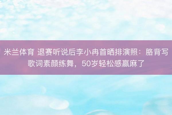 米兰体育 退赛听说后李小冉首晒排演照：胳背写歌词素颜练舞，50岁轻松感赢麻了