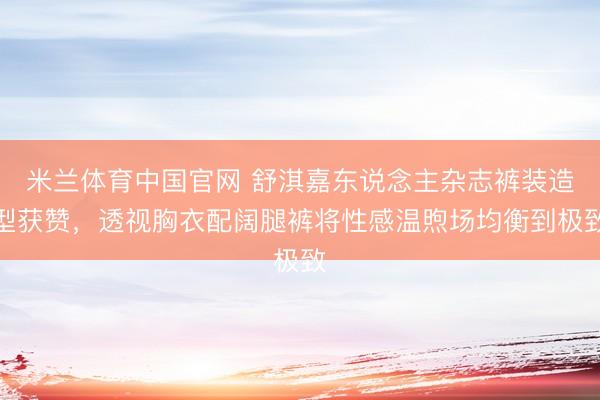 米兰体育中国官网 舒淇嘉东说念主杂志裤装造型获赞，透视胸衣配阔腿裤将性感温煦场均衡到极致
