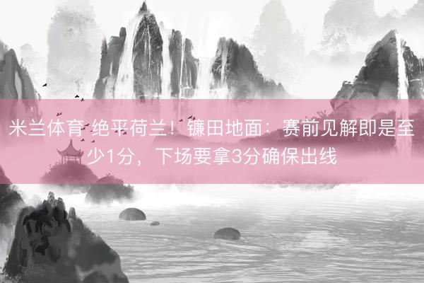 米兰体育 绝平荷兰！镰田地面：赛前见解即是至少1分，下场要拿3分确保出线